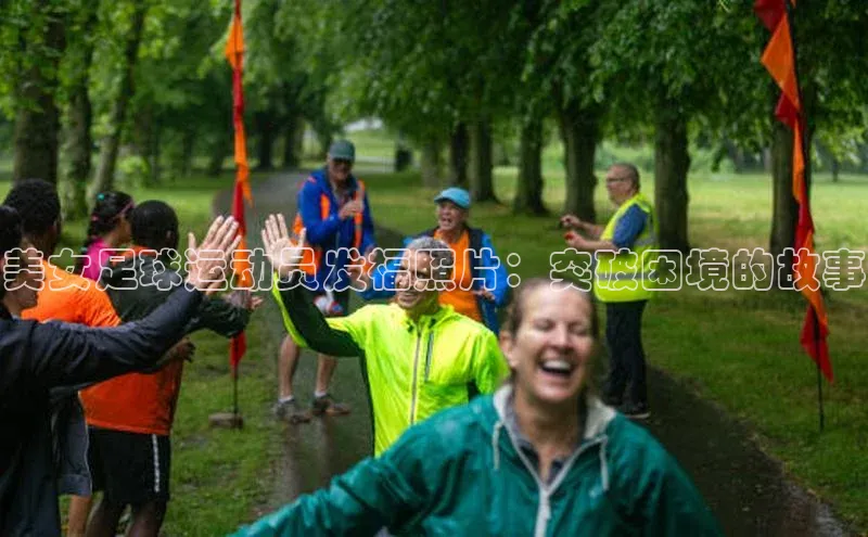 天辰注册登录官网知乎美女足球运动员发福照片：突破困境的故事