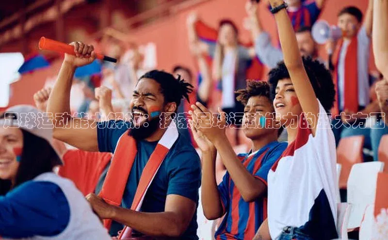 天辰平台用户登录入口百度网盘足球运动能力解析：探索足球运动能力的五大方面