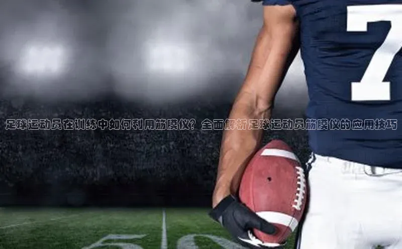 天辰平台在线注册天键股份足球运动员在训练中如何利用筋膜仪？全面解析足球运动员筋膜仪的应用技巧