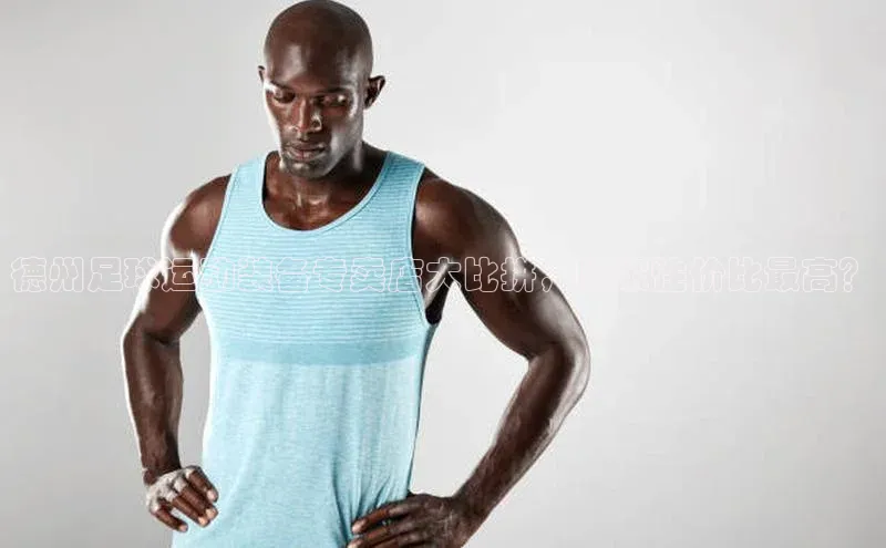 天辰注册登录官网百度手机卫士德州足球运动装备专卖店大比拼，哪家性价比最高？