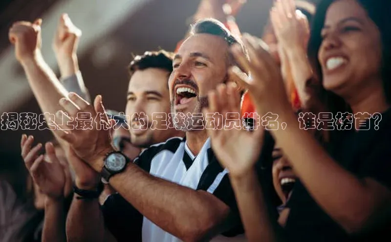 天辰平台官网登录入口百度学术揭秘史上最伟大的足球运动员排名，谁是榜首？