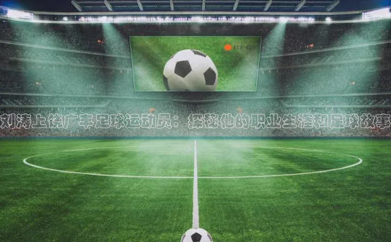 天辰平台测速登录百度翻译刘涛上饶广丰足球运动员：探秘他的职业生涯和足球故事