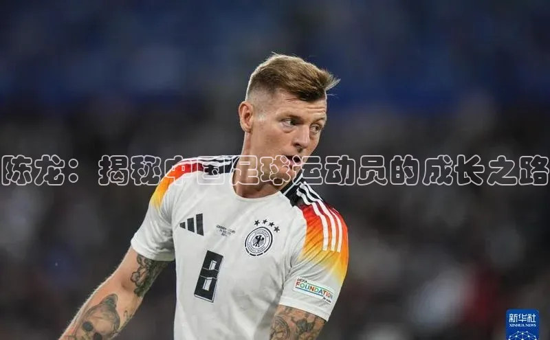 天辰注册官网登录入口如流陈龙：揭秘中国足球运动员的成长之路
