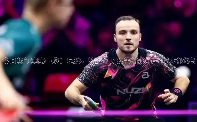 天辰平台在线注册百度社团赞助平台今日热门赛事一览：足球、篮球、网球等精彩纷呈的运动盛宴