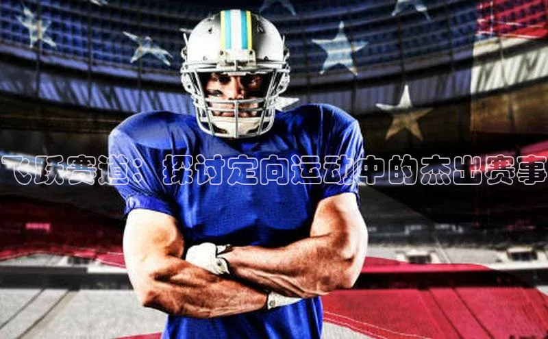 天辰注册登录官网知乎飞跃赛道：探讨定向运动中的杰出赛事