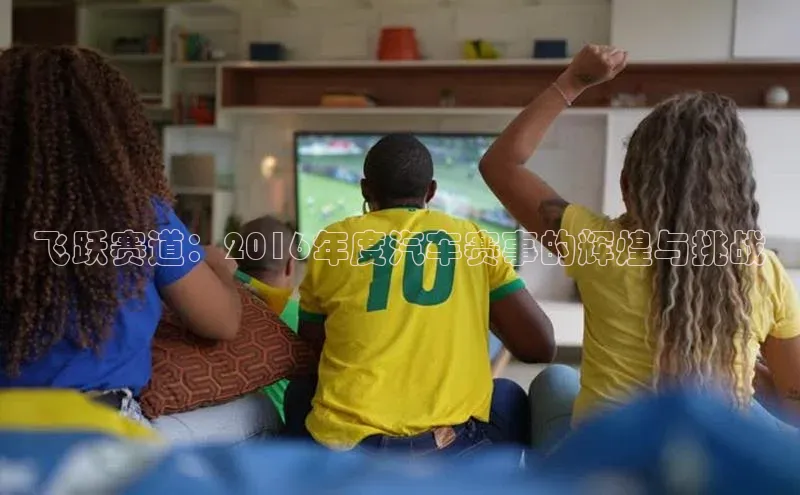 天辰平台在线注册天键股份飞跃赛道：2016年度汽车赛事的辉煌与挑战