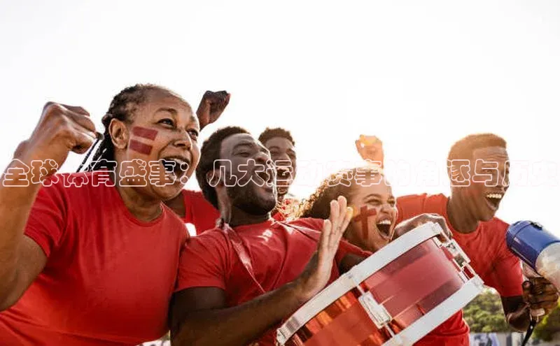 天辰平台官方网站入口神思电子全球体育盛事：几大运动赛事的角逐与历史