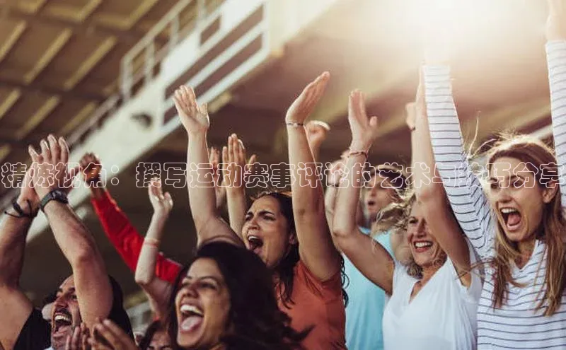 天辰注册官网登录入口梯哥哥科技精炼视角：撰写运动赛事评论的艺术与技巧分享