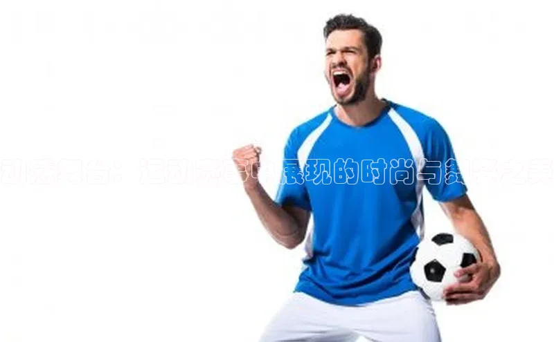 天辰平台测速登录姚记科技动感舞台：运动赛事中展现的时尚与舞姿之美