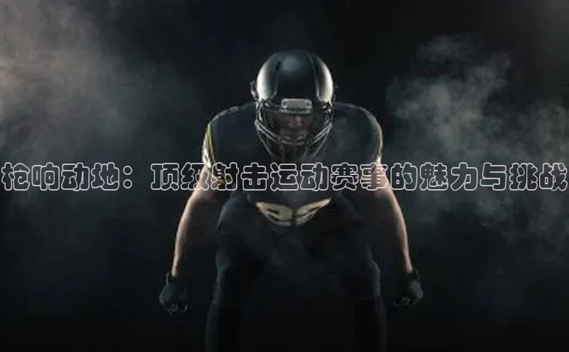 枪响动地：顶级射击运动赛事的魅力与挑战