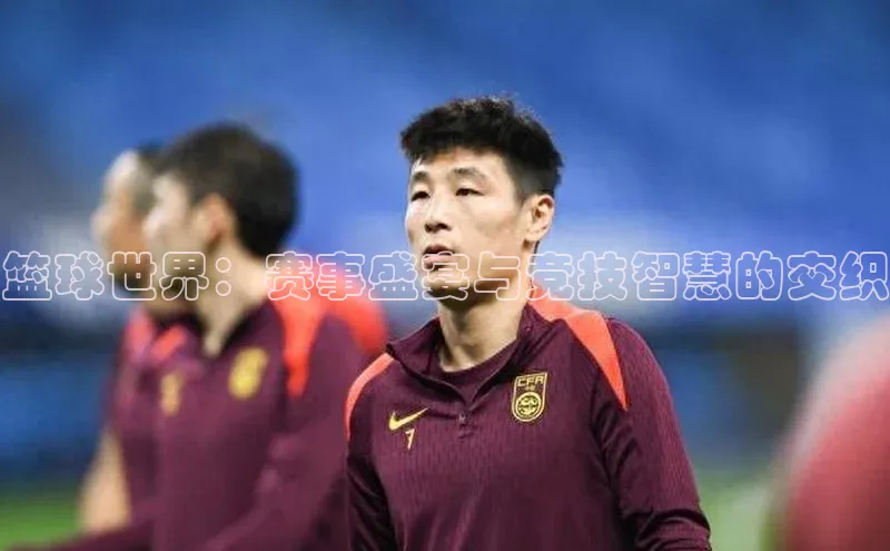 篮球世界：赛事盛宴与竞技智慧的交织