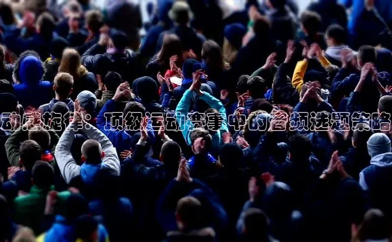 动感旋律：顶级运动赛事中的音频选题策略