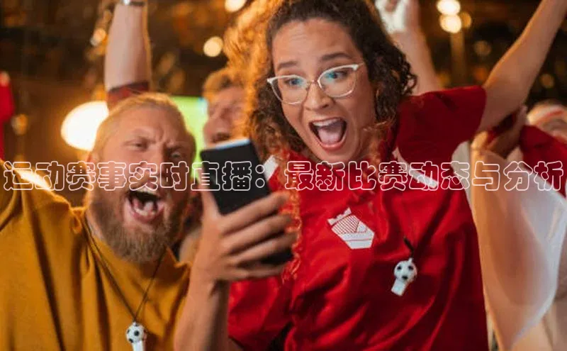 运动赛事实时直播：最新比赛动态与分析