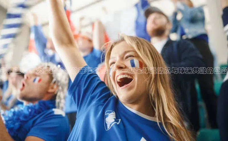 辉煌篇章：大型运动会的璀璨之夜——一场全球运动员与球迷共融的盛宴