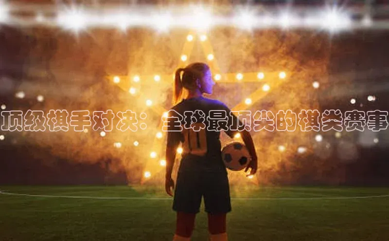 顶级棋手对决：全球最顶尖的棋类赛事