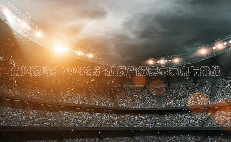 角逐巅峰：2023年运动员省级赛事亮点与挑战