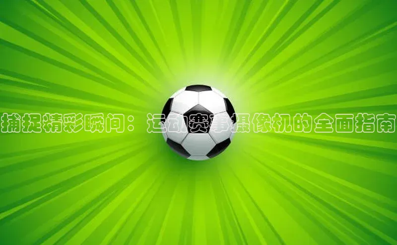 捕捉精彩瞬间：运动赛事摄像机的全面指南