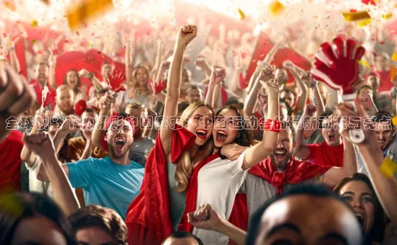 全球视野下的精彩中国赛事：中国运动会的最新动态与亮点