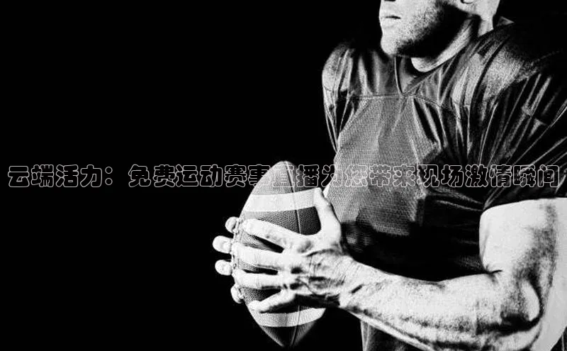 云端活力：免费运动赛事直播为您带来现场激情瞬间