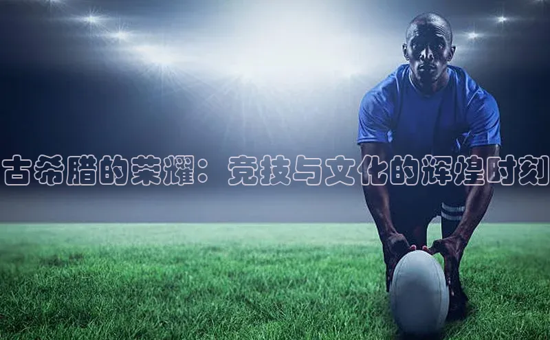 古希腊的荣耀：竞技与文化的辉煌时刻