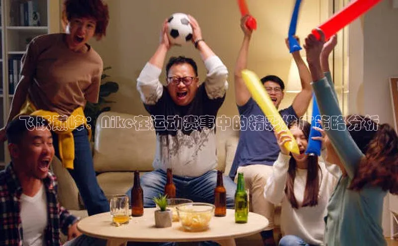 飞跃巅峰：Nike在运动赛事中的精彩推广策略分析