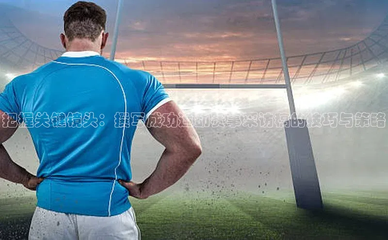 把握关键镜头：撰写成功运动赛事采访稿的技巧与策略